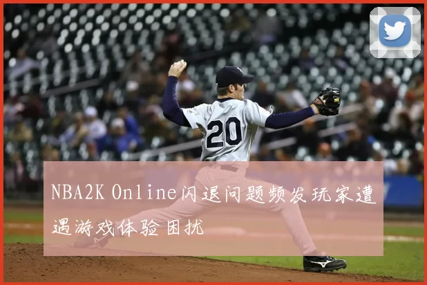 NBA2K Online闪退问题频发玩家遭遇游戏体验困扰