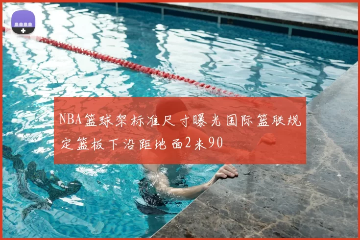 NBA篮球架标准尺寸曝光国际篮联规定篮板下沿距地面2米90