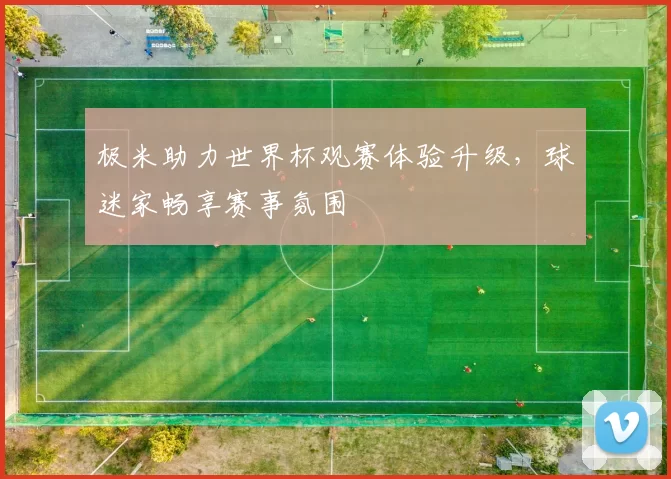 极米助力世界杯观赛体验升级，球迷家畅享赛事氛围
