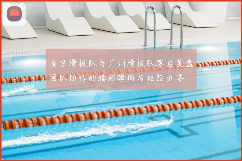南京滑板队与广州滑板队赛后复盘团队协作的精彩瞬间与经验分享
