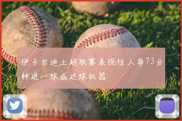 伊卡尔迪土超联赛表现惊人每73分钟进一球成进球机器