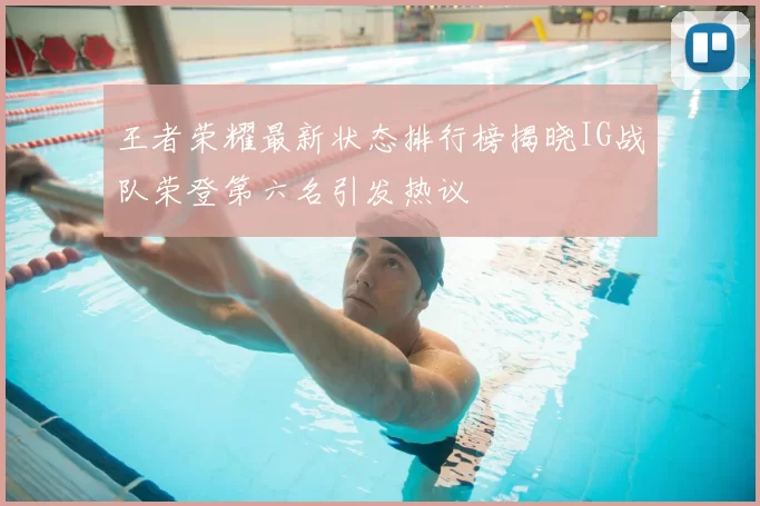 王者荣耀最新状态排行榜揭晓IG战队荣登第六名引发热议