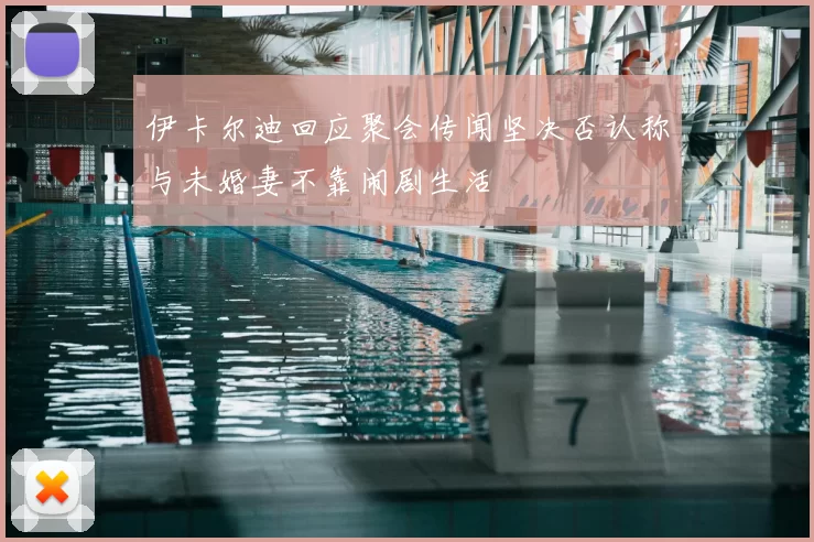 伊卡尔迪回应聚会传闻坚决否认称与未婚妻不靠闹剧生活