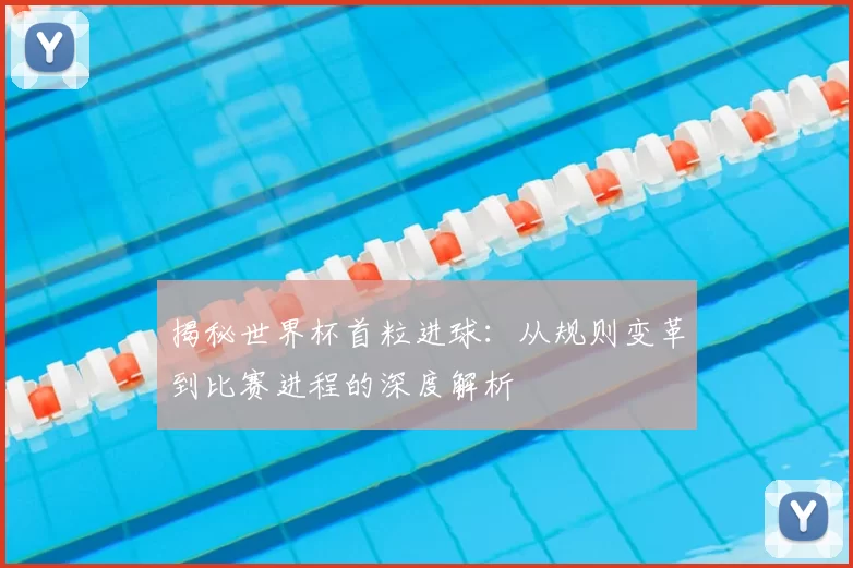 揭秘世界杯首粒进球：从规则变革到比赛进程的深度解析