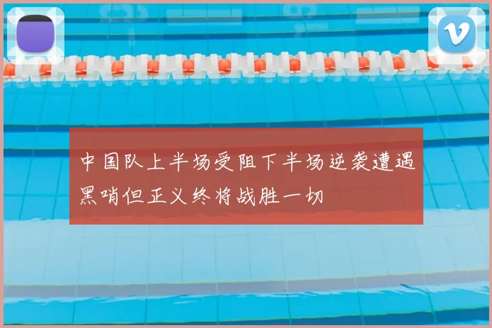 中国队上半场受阻下半场逆袭遭遇黑哨但正义终将战胜一切