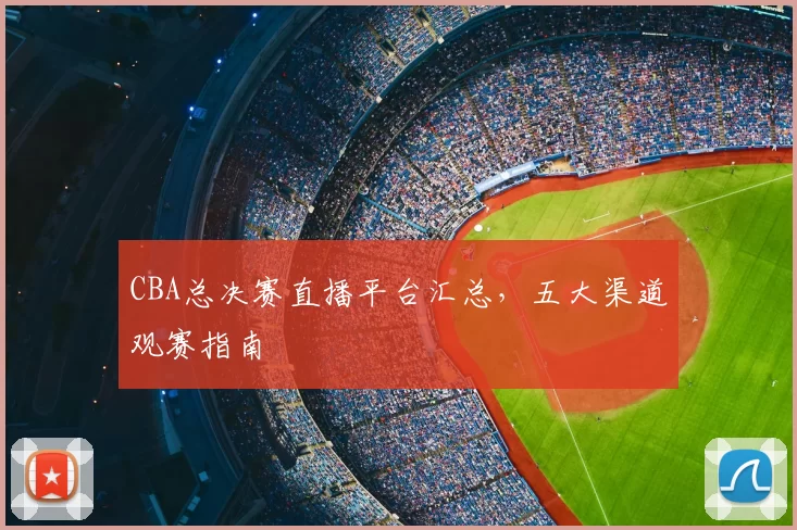 CBA总决赛直播平台汇总,五大渠道观赛指南