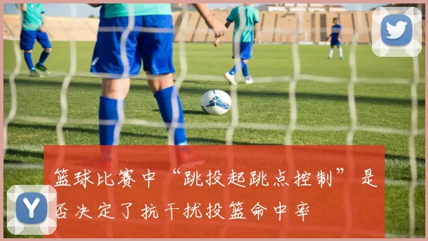 篮球比赛中“跳投起跳点控制”是否决定了抗干扰投篮命中率