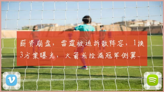 薪资崩盘,雷霆被迫拆散阵容,1换3方案曝光,火箭或捡漏冠军侧翼_阿隆维金斯_交易_卡佩拉