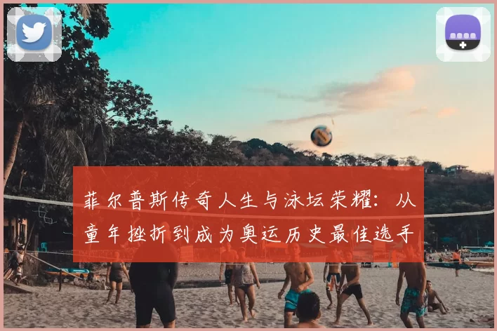 菲尔普斯传奇人生与泳坛荣耀：从童年挫折到成为奥运历史最佳选手