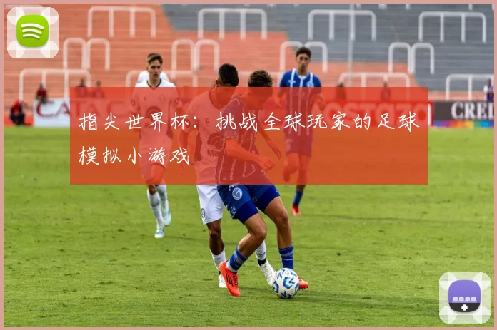 指尖世界杯：挑战全球玩家的足球模拟小游戏