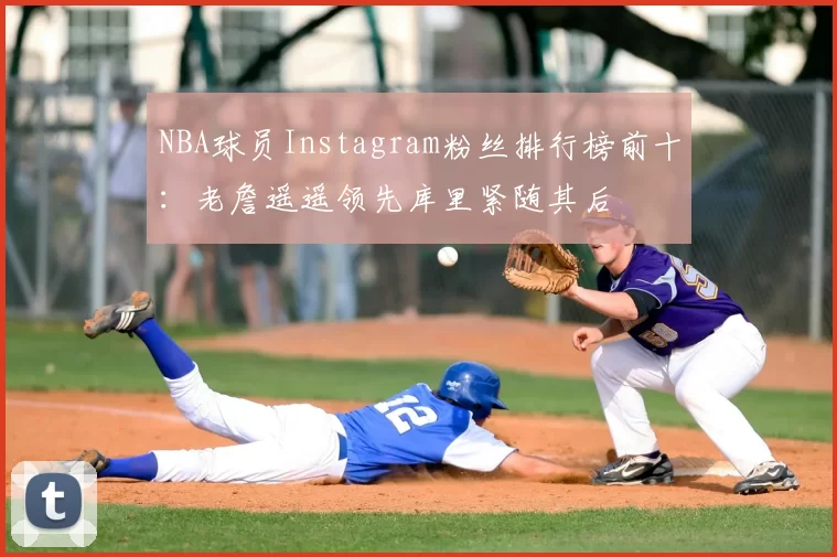 NBA球员Instagram粉丝排行榜前十：老詹遥遥领先库里紧随其后
