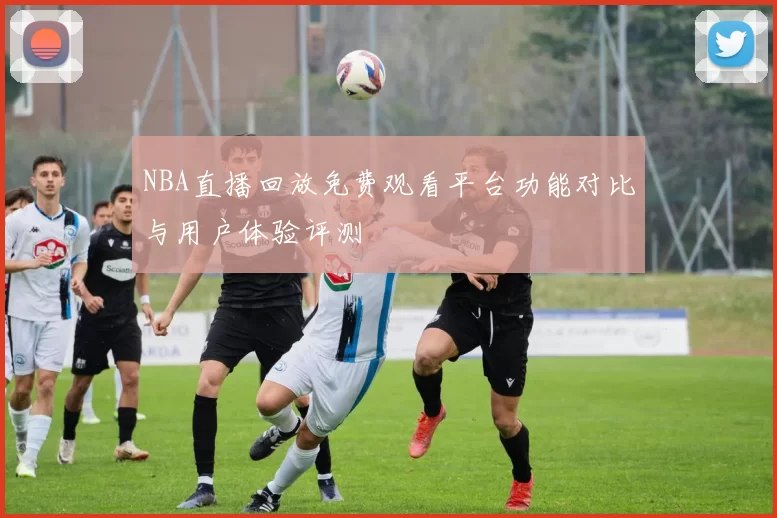 NBA直播回放免费观看平台功能对比与用户体验评测