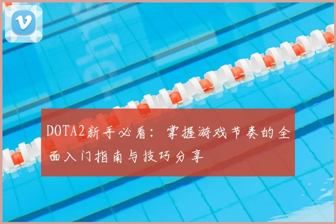 DOTA2新手必看：掌握游戏节奏的全面入门指南与技巧分享