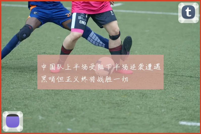 中国队上半场受阻下半场逆袭遭遇黑哨但正义终将战胜一切