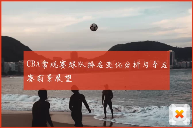 CBA常规赛球队排名变化分析与季后赛前景展望