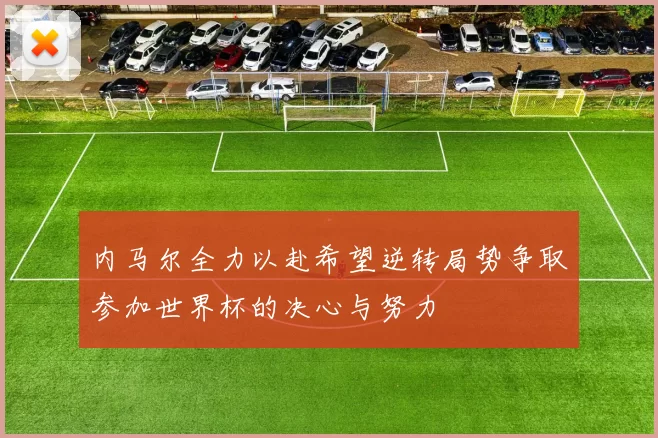 内马尔全力以赴希望逆转局势争取参加世界杯的决心与努力