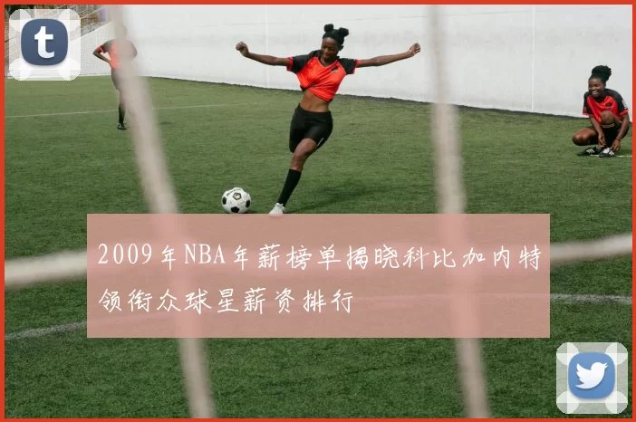 2009年NBA年薪榜单揭晓科比加内特领衔众球星薪资排行