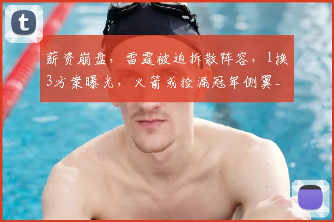 薪资崩盘，雷霆被迫拆散阵容，1换3方案曝光，火箭或捡漏冠军侧翼_阿隆维金斯_交易_卡佩拉