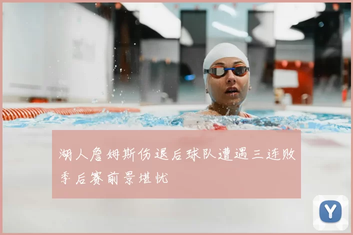 湖人詹姆斯伤退后球队遭遇三连败季后赛前景堪忧