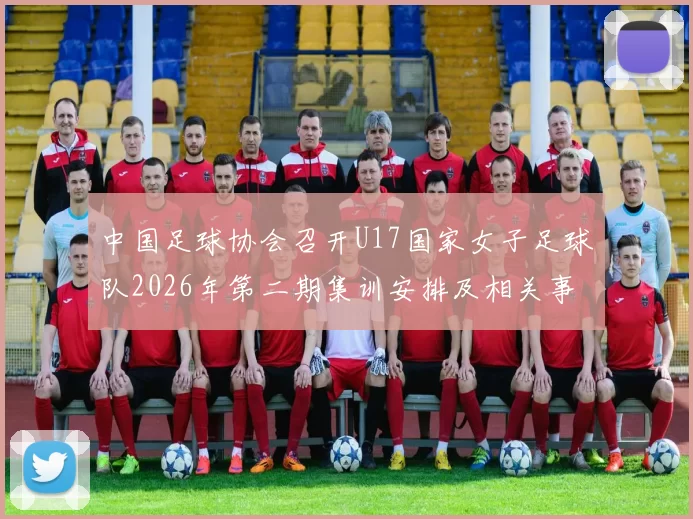 中国足球协会召开U17国家女子足球队2026年第二期集训安排及相关事项通知