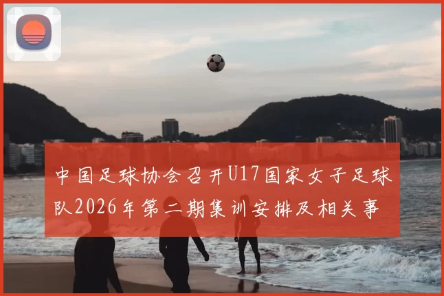 中国足球协会召开U17国家女子足球队2026年第二期集训安排及相关事项通知
