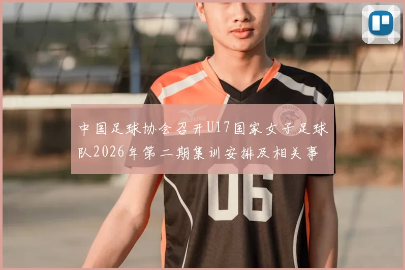 中国足球协会召开U17国家女子足球队2026年第二期集训安排及相关事项通知