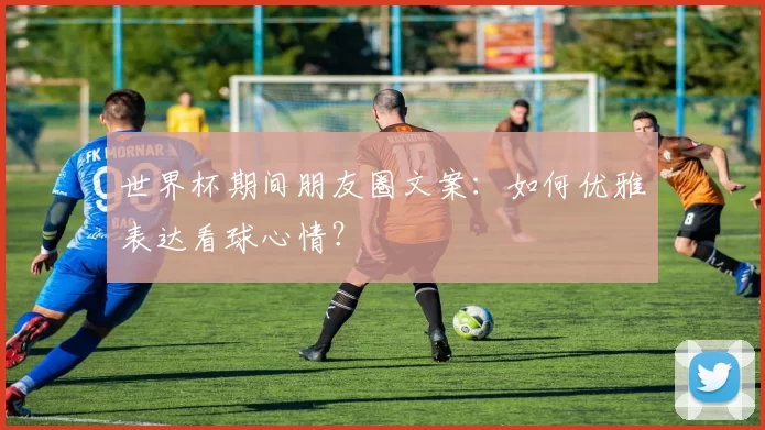 世界杯期间朋友圈文案：如何优雅表达看球心情？
