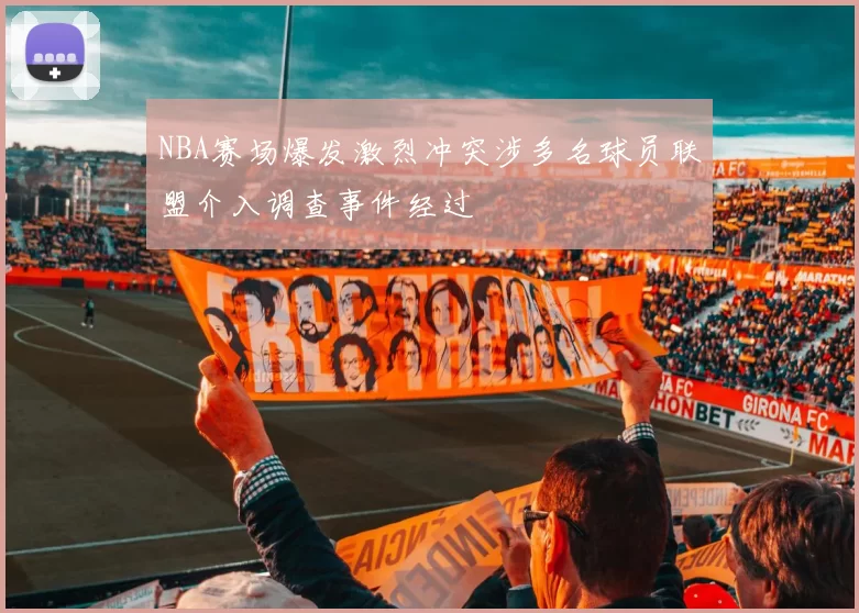 NBA赛场爆发激烈冲突涉多名球员联盟介入调查事件经过