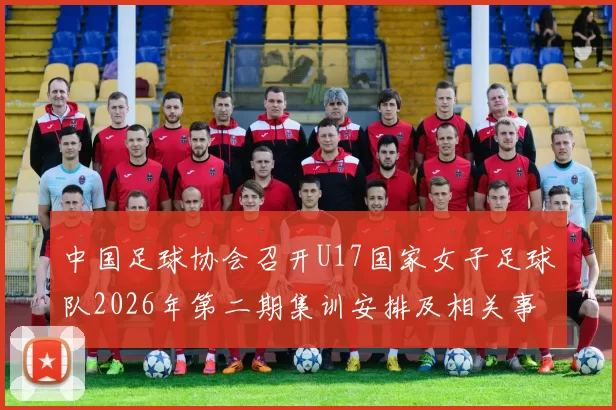 中国足球协会召开U17国家女子足球队2026年第二期集训安排及相关事项通知