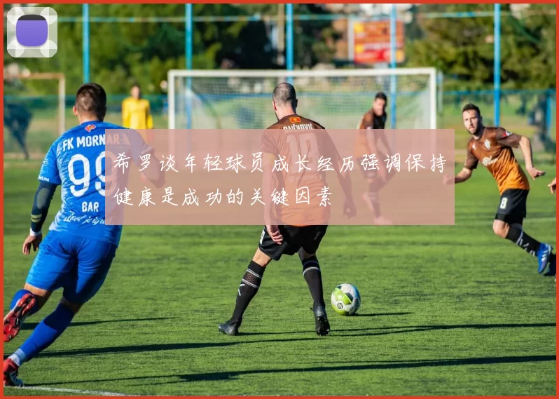 希罗谈年轻球员成长经历强调保持健康是成功的关键因素