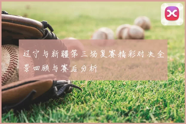辽宁与新疆第三场复赛精彩对决全景回顾与赛后分析