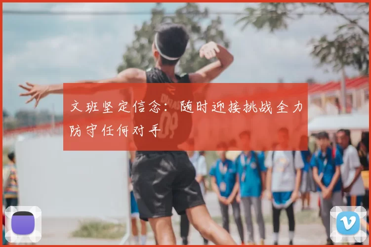 文班坚定信念：随时迎接挑战全力防守任何对手
