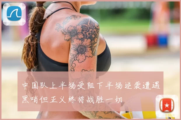 中国队上半场受阻下半场逆袭遭遇黑哨但正义终将战胜一切