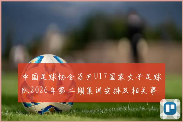 中国足球协会召开U17国家女子足球队2026年第二期集训安排及相关事项通知