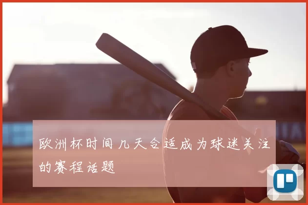 欧洲杯时间几天合适成为球迷关注的赛程话题