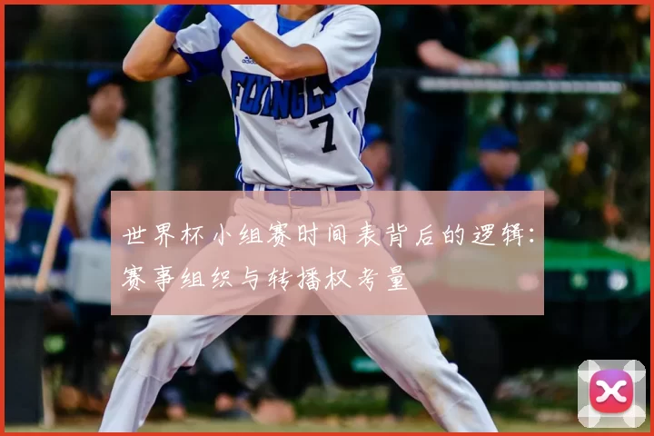 世界杯小组赛时间表背后的逻辑:赛事组织与转播权考量