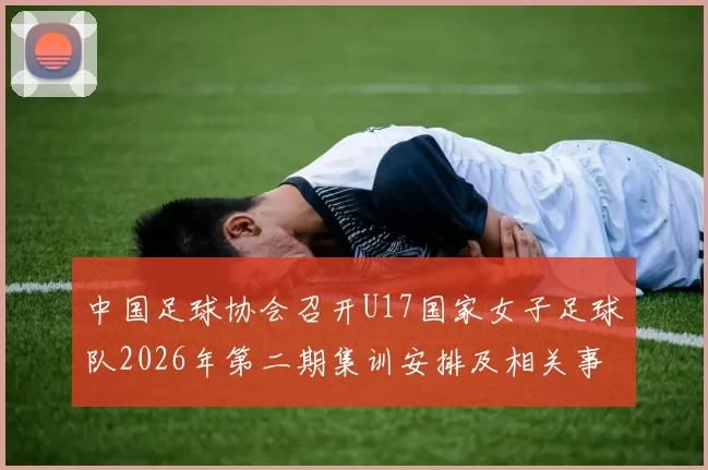 中国足球协会召开U17国家女子足球队2026年第二期集训安排及相关事项通知