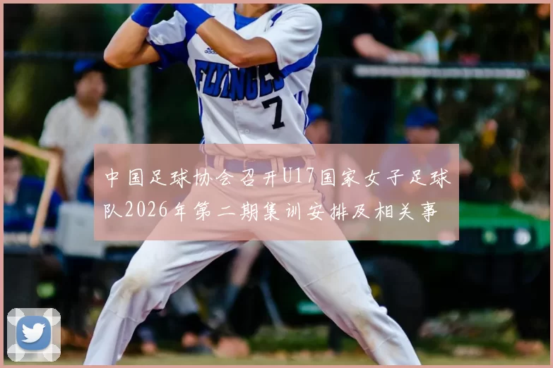中国足球协会召开U17国家女子足球队2026年第二期集训安排及相关事项通知