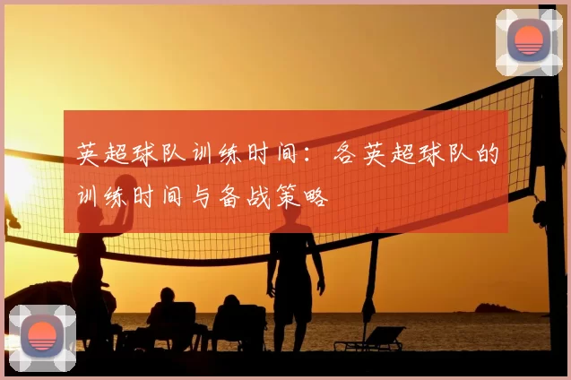 英超球队训练时间:各英超球队的训练时间与备战策略