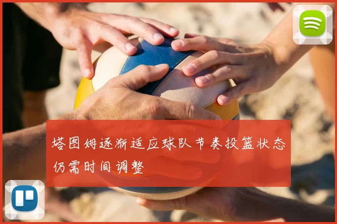 塔图姆逐渐适应球队节奏投篮状态仍需时间调整