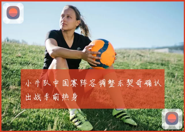 小牛队中国赛阵容调整东契奇确认出战季前热身