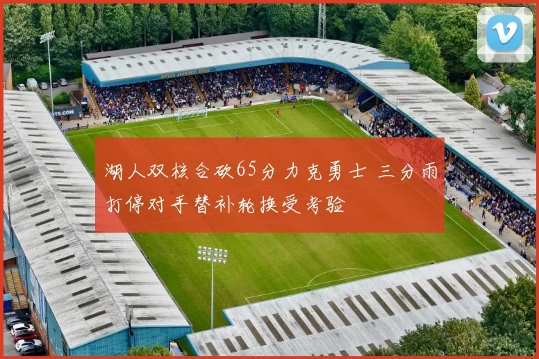 湖人双核合砍65分力克勇士 三分雨打停对手替补轮换受考验