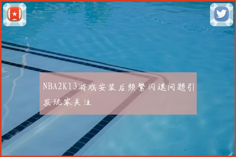 NBA2K13游戏安装后频繁闪退问题引发玩家关注