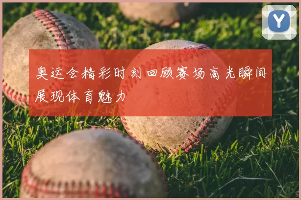 奥运会精彩时刻回顾赛场高光瞬间展现体育魅力