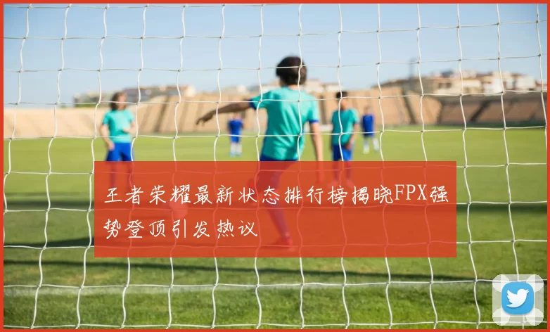 王者荣耀最新状态排行榜揭晓FPX强势登顶引发热议