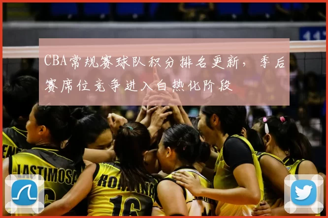 CBA常规赛球队积分排名更新，季后赛席位竞争进入白热化阶段