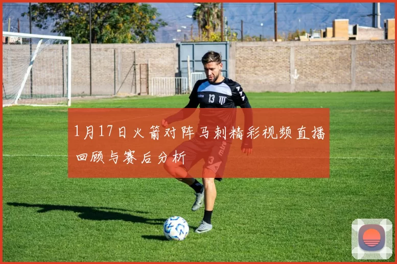 1月17日火箭对阵马刺精彩视频直播回顾与赛后分析