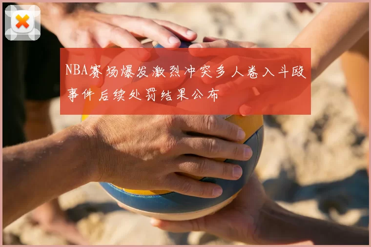 NBA赛场爆发激烈冲突多人卷入斗殴事件后续处罚结果公布