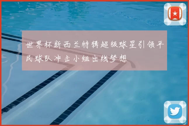 世界杯新西兰特辑超级球星引领平民球队冲击小组出线梦想