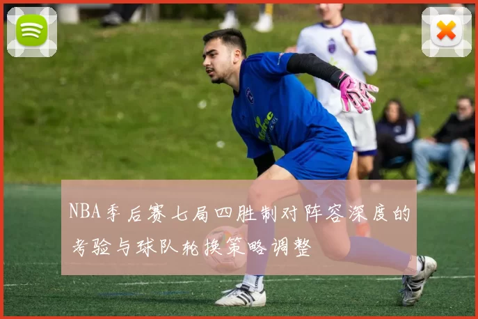 NBA季后赛七局四胜制对阵容深度的考验与球队轮换策略调整
